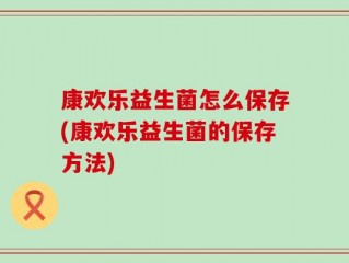 康欢乐益生菌怎么保存(康欢乐益生菌的保存方法)