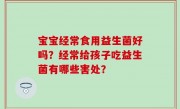 宝宝经常食用益生菌好吗？经常给孩子吃益生菌有哪些害处？