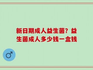 新日期成人益生菌？益生菌成人多少钱一盒钱