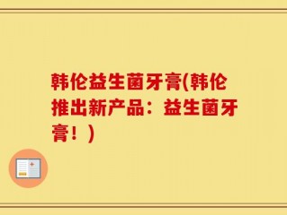 韩伦益生菌牙膏(韩伦推出新产品：益生菌牙膏！)
