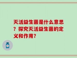 灭活益生菌是什么意思？探究灭活益生菌的定义和作用？