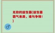 无敌的益生菌(益生菌霸气来袭，谁与争锋！)