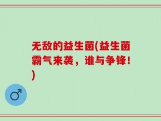 无敌的益生菌(益生菌霸气来袭，谁与争锋！)