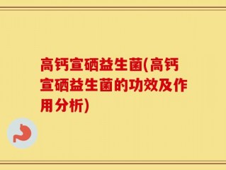高钙宣硒益生菌(高钙宣硒益生菌的功效及作用分析)