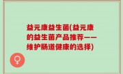 益元康益生菌(益元康的益生菌产品推荐——维护肠道健康的选择)