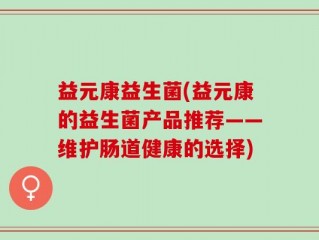 益元康益生菌(益元康的益生菌产品推荐——维护肠道健康的选择)