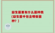 益生菌里有什么菌种类(益生菌中包含哪些菌种？)