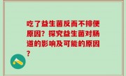 吃了益生菌反而不排便原因？探究益生菌对肠道的影响及可能的原因？