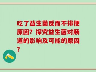 吃了益生菌反而不排便原因？探究益生菌对肠道的影响及可能的原因？