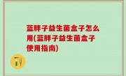 蓝胖子益生菌盒子怎么用(蓝胖子益生菌盒子使用指南)