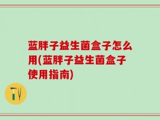 蓝胖子益生菌盒子怎么用(蓝胖子益生菌盒子使用指南)