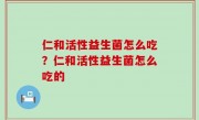 仁和活性益生菌怎么吃？仁和活性益生菌怎么吃的