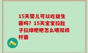 15天婴儿可以吃益生菌吗？15天宝宝拉肚子拉绿粑粑怎么喂双歧杆菌