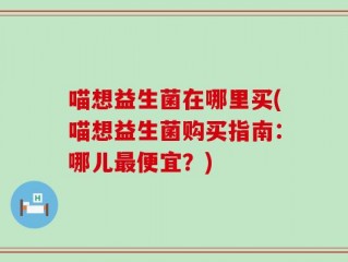 喵想益生菌在哪里买(喵想益生菌购买指南：哪儿最便宜？)