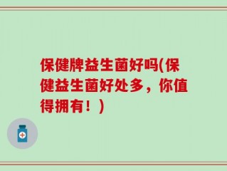 保健牌益生菌好吗(保健益生菌好处多，你值得拥有！)