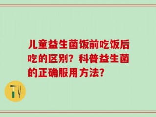 儿童益生菌饭前吃饭后吃的区别？科普益生菌的正确服用方法？