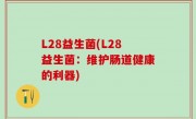 L28益生菌(L28益生菌：维护肠道健康的利器)