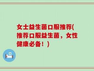 女士益生菌口服推荐(推荐口服益生菌，女性健康必备！)