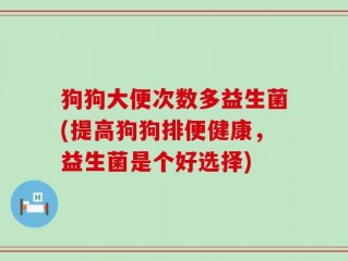 狗狗大便次数多益生菌(提高狗狗排便健康，益生菌是个好选择)