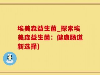 埃美森益生菌_探索埃美森益生菌：健康肠道新选择)
