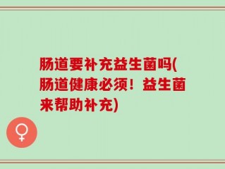 肠道要补充益生菌吗(肠道健康必须！益生菌来帮助补充)