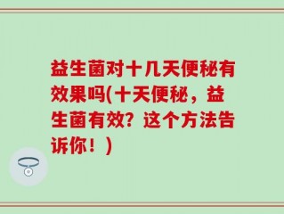 益生菌对十几天便秘有效果吗(十天便秘，益生菌有效？这个方法告诉你！)
