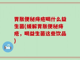 胃胀便秘痔疮喝什么益生菌(缓解胃胀便秘痔疮，喝益生菌这些饮品)