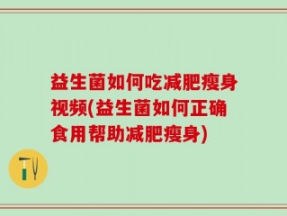 益生菌如何吃减肥瘦身视频(益生菌如何正确食用帮助减肥瘦身)