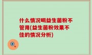 什么情况喝益生菌粉不管用(益生菌粉效果不佳的情况分析)