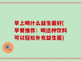 早上喝什么益生菌好(早餐推荐：喝这种饮料可以轻松补充益生菌)