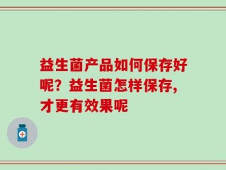 益生菌产品如何保存好呢？益生菌怎样保存,才更有效果呢