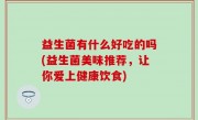 益生菌有什么好吃的吗(益生菌美味推荐，让你爱上健康饮食)