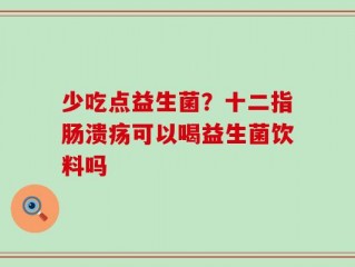 少吃点益生菌？十二指肠溃疡可以喝益生菌饮料吗