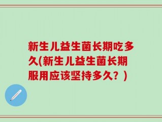 新生儿益生菌长期吃多久(新生儿益生菌长期服用应该坚持多久？)
