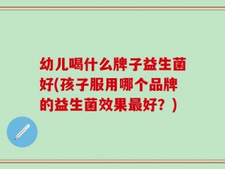 幼儿喝什么牌子益生菌好(孩子服用哪个品牌的益生菌效果最好？)