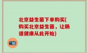 北京益生菌下单购买(购买北京益生菌，让肠道健康从此开始)