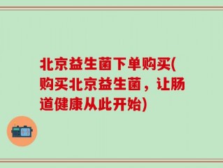 北京益生菌下单购买(购买北京益生菌，让肠道健康从此开始)