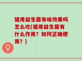 猪用益生菌有啥效果吗怎么吃(猪用益生菌有什么作用？如何正确使用？)