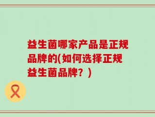 益生菌哪家产品是正规品牌的(如何选择正规益生菌品牌？)