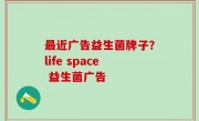 最近广告益生菌牌子？life space 益生菌广告
