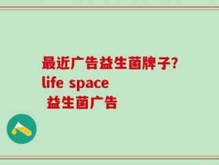 最近广告益生菌牌子？life space 益生菌广告
