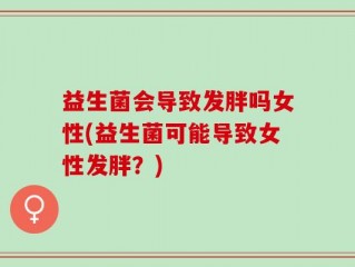 益生菌会导致发胖吗女性(益生菌可能导致女性发胖？)