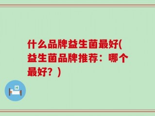 什么品牌益生菌最好(益生菌品牌推荐：哪个最好？)