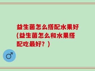 益生菌怎么搭配水果好(益生菌怎么和水果搭配吃最好？)