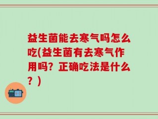 益生菌能去寒气吗怎么吃(益生菌有去寒气作用吗？正确吃法是什么？)
