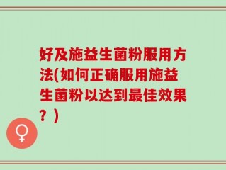 好及施益生菌粉服用方法(如何正确服用施益生菌粉以达到最佳效果？)