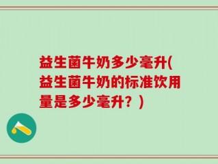 益生菌牛奶多少毫升(益生菌牛奶的标准饮用量是多少毫升？)