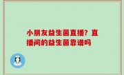 小朋友益生菌直播？直播间的益生菌靠谱吗