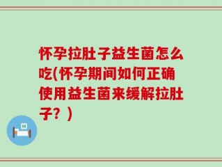 怀孕拉肚子益生菌怎么吃(怀孕期间如何正确使用益生菌来缓解拉肚子？)