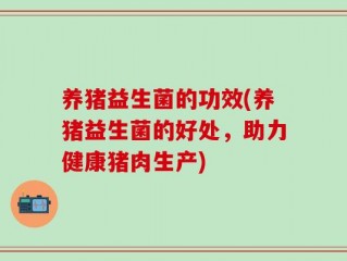 养猪益生菌的功效(养猪益生菌的好处，助力健康猪肉生产)